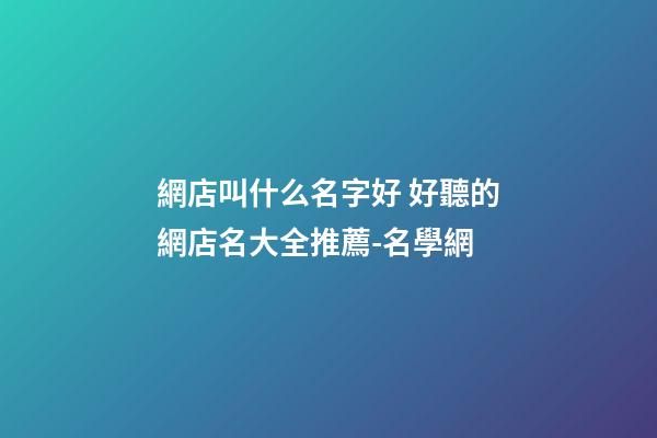 網店叫什么名字好 好聽的網店名大全推薦-名學網-第1張-店鋪起名-玄機派